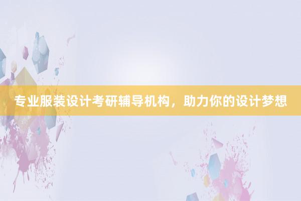 专业服装设计考研辅导机构，助力你的设计梦想