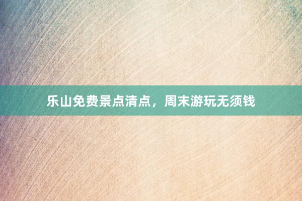 乐山免费景点清点，周末游玩无须钱