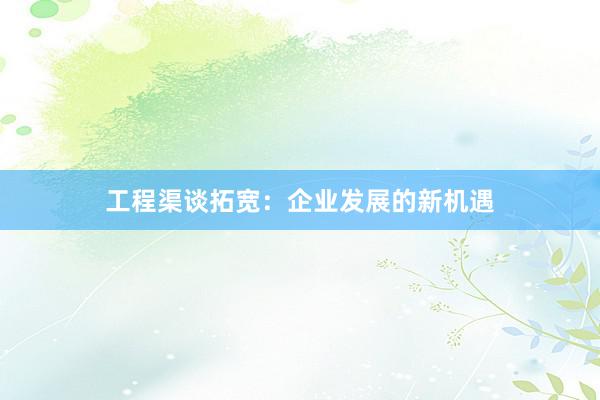 工程渠谈拓宽：企业发展的新机遇