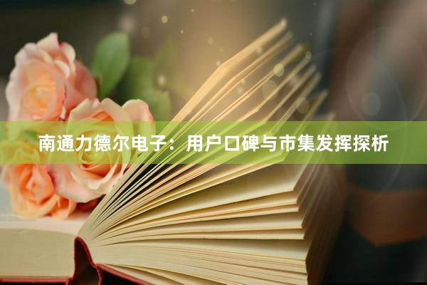 南通力德尔电子：用户口碑与市集发挥探析