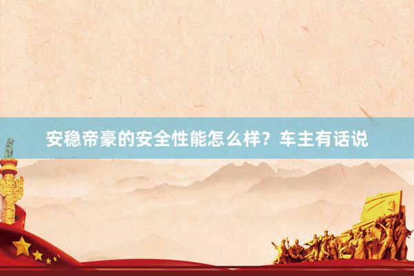 安稳帝豪的安全性能怎么样？车主有话说